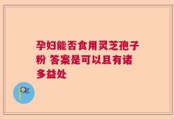 孕妇能否食用灵芝孢子粉 答案是可以且有诸多益处