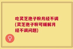 吃灵芝孢子粉月经不调(灵芝孢子粉可缓解月经不调问题)
