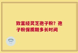 致富经灵芝孢子粉？孢子粉保质期多长时间