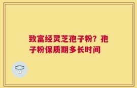 致富经灵芝孢子粉？孢子粉保质期多长时间