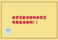 赤灵芝能泡茶吗赤灵芝可用来泡茶吗？)