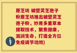 原芝坊 破壁灵芝孢子粉原芝坊推出破壁灵芝孢子粉，妙用多重草本提取技术，聚焦健康，滋润生命，打造全方位免疫调节功效)