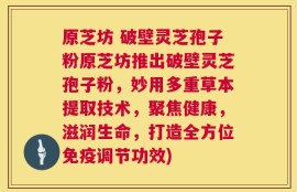 原芝坊 破壁灵芝孢子粉原芝坊推出破壁灵芝孢子粉，妙用多重草本提取技术，聚焦健康，滋润生命，打造全方位免疫调节功效)