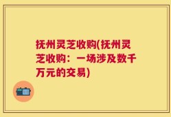 抚州灵芝收购(抚州灵芝收购：一场涉及数千万元的交易)