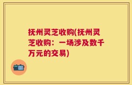 抚州灵芝收购(抚州灵芝收购：一场涉及数千万元的交易)
