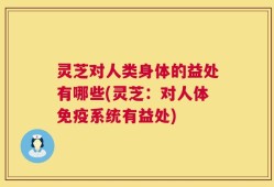 灵芝对人类身体的益处有哪些(灵芝：对人体免疫系统有益处)