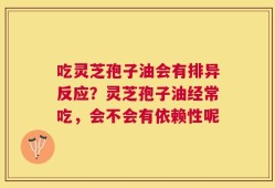 吃灵芝孢子油会有排异反应？灵芝孢子油经常吃，会不会有依赖性呢