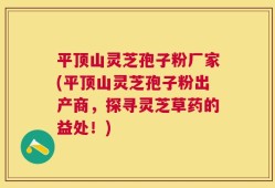 平顶山灵芝孢子粉厂家(平顶山灵芝孢子粉出产商，探寻灵芝草药的益处！)