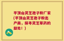 平顶山灵芝孢子粉厂家(平顶山灵芝孢子粉出产商，探寻灵芝草药的益处！)