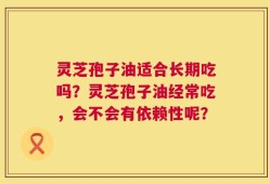 灵芝孢子油适合长期吃吗？灵芝孢子油经常吃，会不会有依赖性呢？