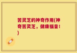 苦灵芝的神奇作用(神奇苦灵芝，健康福音！)