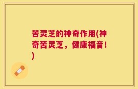 苦灵芝的神奇作用(神奇苦灵芝，健康福音！)