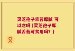 灵芝孢子舌苔厚腻 可以吃吗 (灵芝孢子厚腻舌苔可食用吗？)