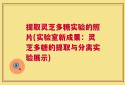 提取灵芝多糖实验的照片(实验室新成果：灵芝多糖的提取与分离实验展示)