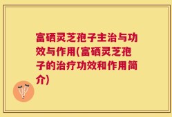 富硒灵芝孢子主治与功效与作用(富硒灵芝孢子的治疗功效和作用简介)