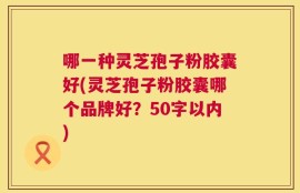 哪一种灵芝孢子粉胶囊好，灵芝孢子粉胶囊哪个品牌好？