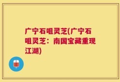 广宁石咀灵芝(广宁石咀灵芝：南国宝藏重现江湖)
