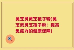 美芝灵灵芝孢子粉(美芝灵灵芝孢子粉：提高免疫力的健康保障)