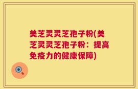 美芝灵灵芝孢子粉(美芝灵灵芝孢子粉：提高免疫力的健康保障)
