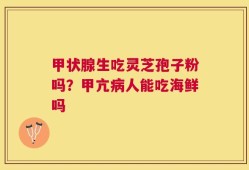 甲状腺生吃灵芝孢子粉吗？甲亢病人能吃海鲜吗