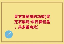 灵芝石斛鸡的功效(灵芝石斛鸡-中药保健品，具多重功效)