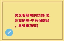 灵芝石斛鸡的功效(灵芝石斛鸡-中药保健品，具多重功效)