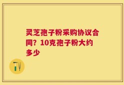 灵芝孢子粉采购协议合同？10克孢子粉大约多少
