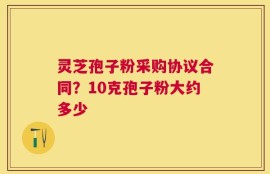 灵芝孢子粉采购协议合同？10克孢子粉大约多少