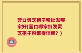 营口灵芝孢子粉批发哪家好(营口哪家批发灵芝孢子粉值得信赖？)