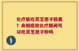 化疗能吃灵芝孢子胶囊？鼻咽癌放化疗期间可以吃灵芝孢子粉吗