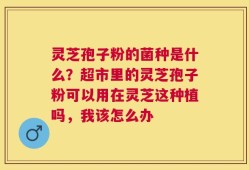 灵芝孢子粉的菌种是什么？超市里的灵芝孢子粉可以用在灵芝这种植吗，我该怎么办