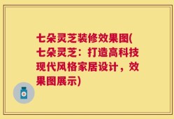 七朵灵芝装修效果图(七朵灵芝：打造高科技现代风格家居设计，效果图展示)