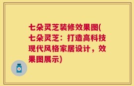 七朵灵芝装修效果图(七朵灵芝：打造高科技现代风格家居设计，效果图展示)