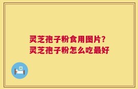 灵芝孢子粉食用图片？灵芝孢子粉怎么吃最好