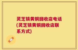 灵芝镇黄铜回收店电话(灵芝镇黄铜回收店联系方式)
