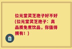 位元堂灵芝孢子好不好(位元堂灵芝孢子：高品质免煮饮品，你值得拥有！)