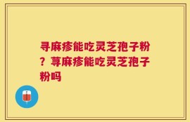 寻麻疹能吃灵芝孢子粉？荨麻疹能吃灵芝孢子粉吗