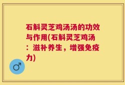 石斛灵芝鸡汤汤的功效与作用(石斛灵芝鸡汤：滋补养生，增强免疫力)