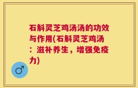 石斛灵芝鸡汤汤的功效与作用(石斛灵芝鸡汤：滋补养生，增强免疫力)
