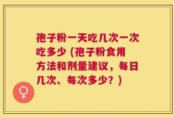 孢子粉一天吃几次一次吃多少 (孢子粉食用方法和剂量建议，每日几次、每次多少？)