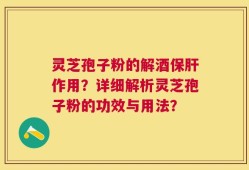 灵芝孢子粉的解酒保肝作用？详细解析灵芝孢子粉的功效与用法？