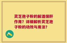灵芝孢子粉的解酒保肝作用？详细解析灵芝孢子粉的功效与用法？