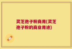 灵芝孢子粉商用(灵芝孢子粉的商业用途)