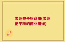 灵芝孢子粉商用(灵芝孢子粉的商业用途)