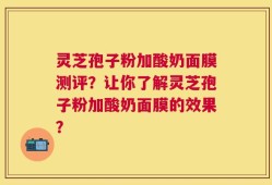 灵芝孢子粉加酸奶面膜测评？让你了解灵芝孢子粉加酸奶面膜的效果？