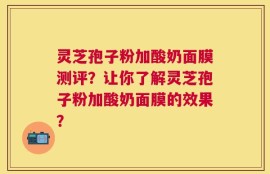 灵芝孢子粉加酸奶面膜测评？让你了解灵芝孢子粉加酸奶面膜的效果？