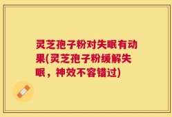 灵芝孢子粉对失眠有动果(灵芝孢子粉缓解失眠，神效不容错过)