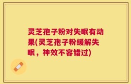 灵芝孢子粉对失眠有动果(灵芝孢子粉缓解失眠，神效不容错过)
