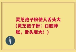 灵芝孢子粉使人舌头大(灵芝孢子粉：口腔肿胀，舌头变大！)