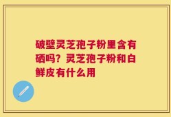 破壁灵芝孢子粉里含有硒吗？灵芝孢子粉和白鲜皮有什么用